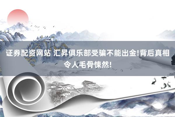 证券配资网站 汇昇俱乐部受骗不能出金!背后真相令人毛骨悚然!