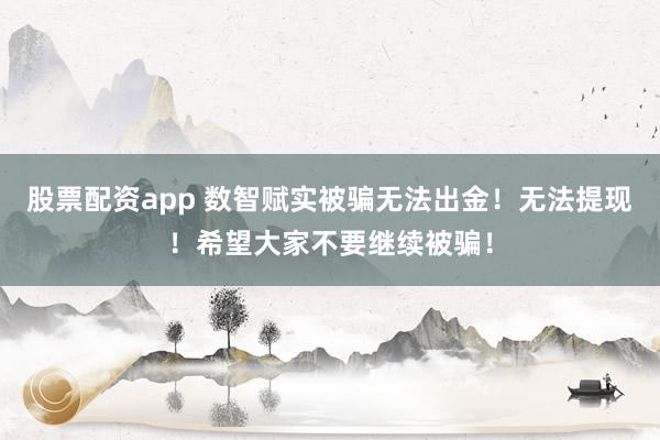 股票配资app 数智赋实被骗无法出金！无法提现！希望大家不要继续被骗！