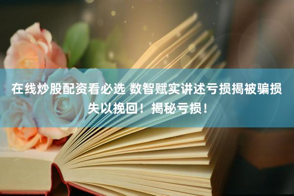 在线炒股配资看必选 数智赋实讲述亏损揭被骗损失以挽回！揭秘亏损！