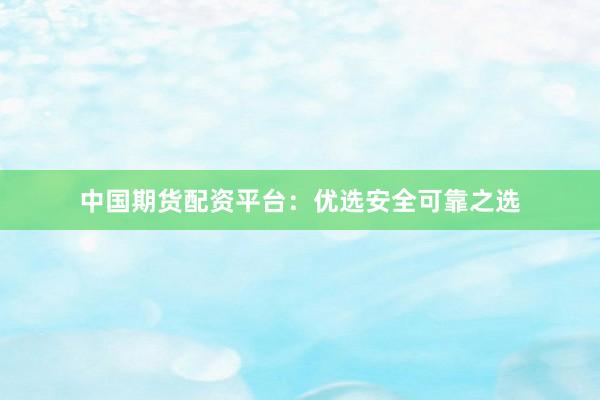 中国期货配资平台：优选安全可靠之选