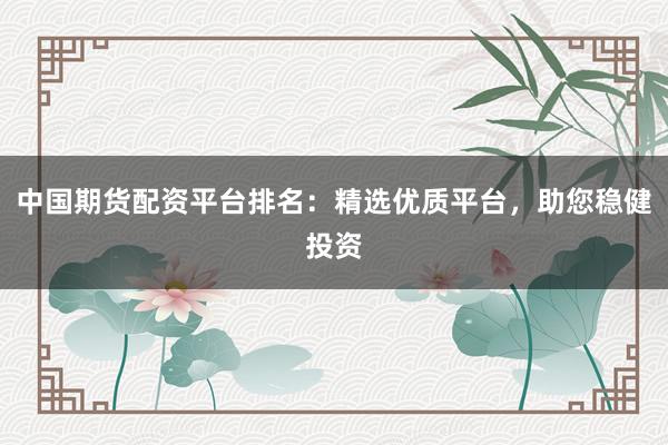 中国期货配资平台排名：精选优质平台，助您稳健投资