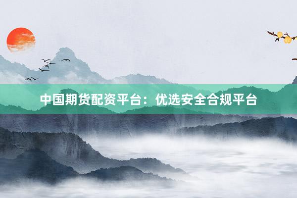 中国期货配资平台：优选安全合规平台