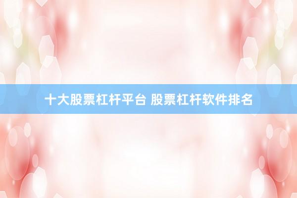 十大股票杠杆平台 股票杠杆软件排名