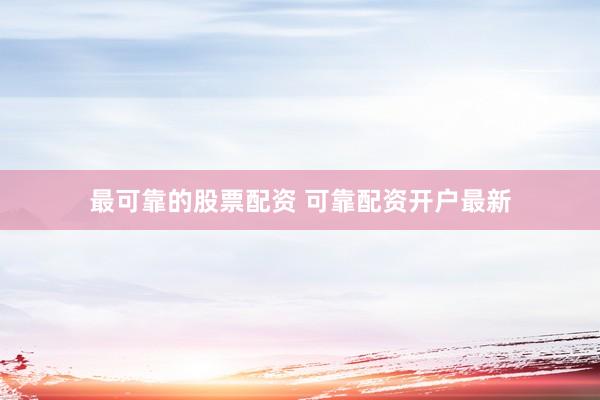 最可靠的股票配资 可靠配资开户最新