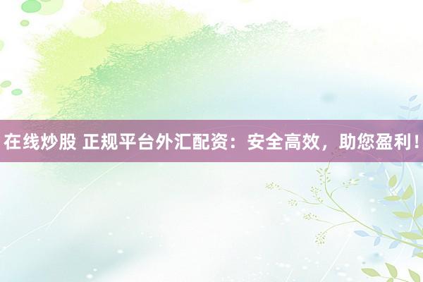 在线炒股 正规平台外汇配资：安全高效，助您盈利！