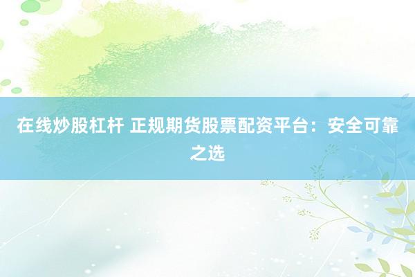 在线炒股杠杆 正规期货股票配资平台：安全可靠之选