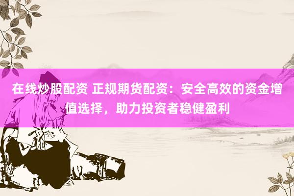 在线炒股配资 正规期货配资：安全高效的资金增值选择，助力投资者稳健盈利