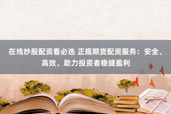 在线炒股配资看必选 正规期货配资服务：安全、高效、助力投资者稳健盈利