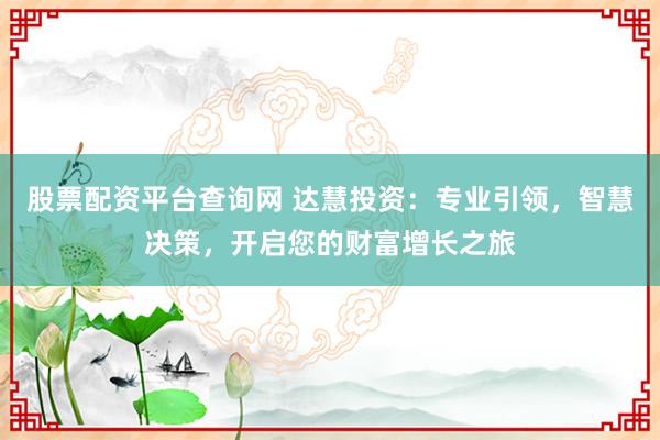 股票配资平台查询网 达慧投资：专业引领，智慧决策，开启您的财富增长之旅