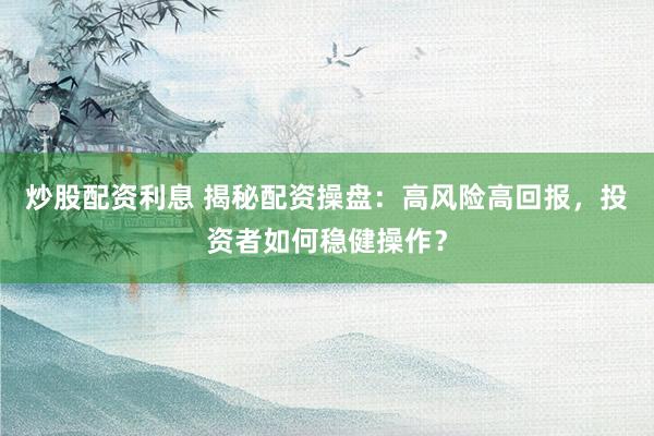 炒股配资利息 揭秘配资操盘：高风险高回报，投资者如何稳健操作？