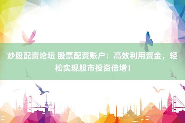 炒股配资论坛 股票配资账户：高效利用资金，轻松实现股市投资倍增！