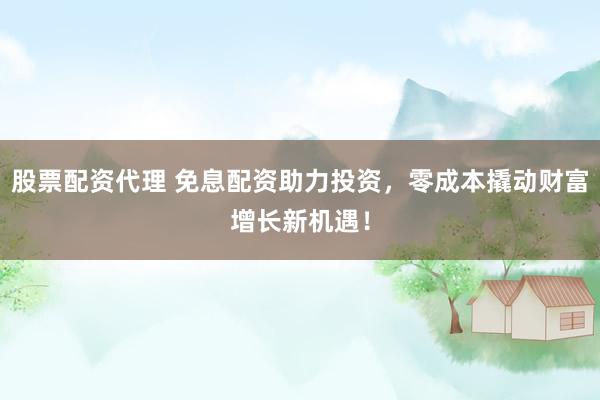 股票配资代理 免息配资助力投资，零成本撬动财富增长新机遇！