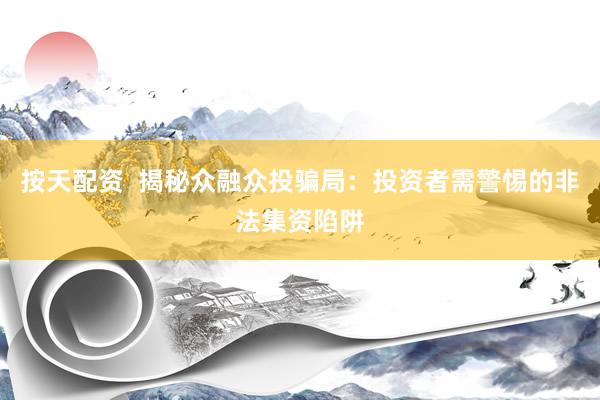 按天配资  揭秘众融众投骗局：投资者需警惕的非法集资陷阱