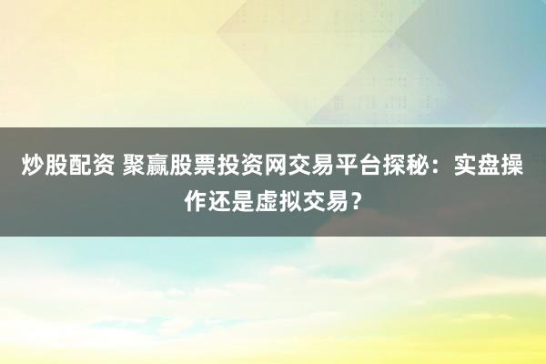 炒股配资 聚赢股票投资网交易平台探秘：实盘操作还是虚拟交易？