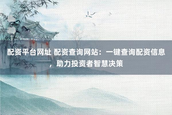 配资平台网址 配资查询网站：一键查询配资信息，助力投资者智慧决策