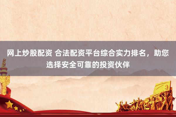 网上炒股配资 合法配资平台综合实力排名，助您选择安全可靠的投资伙伴