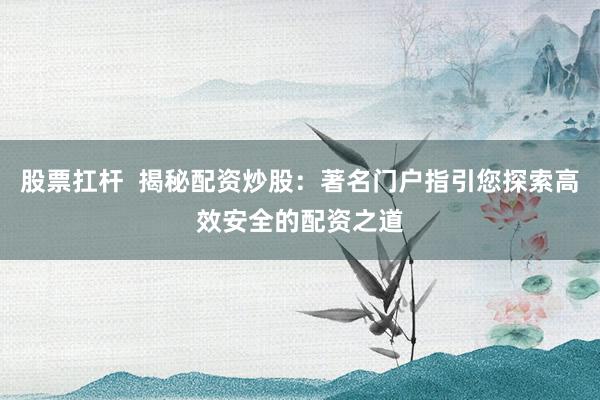 股票扛杆  揭秘配资炒股：著名门户指引您探索高效安全的配资之道