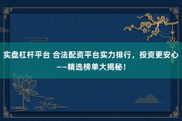 实盘杠杆平台 合法配资平台实力排行，投资更安心——精选榜单大揭秘！