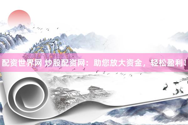 配资世界网 炒股配资网：助您放大资金，轻松盈利！