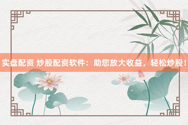 实盘配资 炒股配资软件：助您放大收益，轻松炒股！