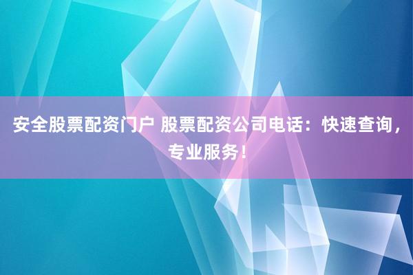 安全股票配资门户 股票配资公司电话：快速查询，专业服务！