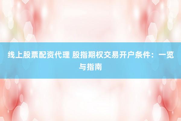 线上股票配资代理 股指期权交易开户条件：一览与指南