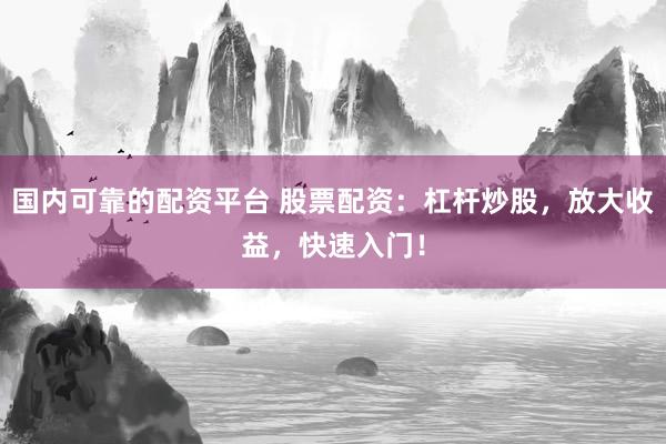 国内可靠的配资平台 股票配资：杠杆炒股，放大收益，快速入门！