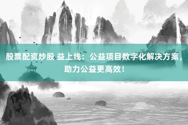 股票配资炒股 益上线：公益项目数字化解决方案，助力公益更高效！