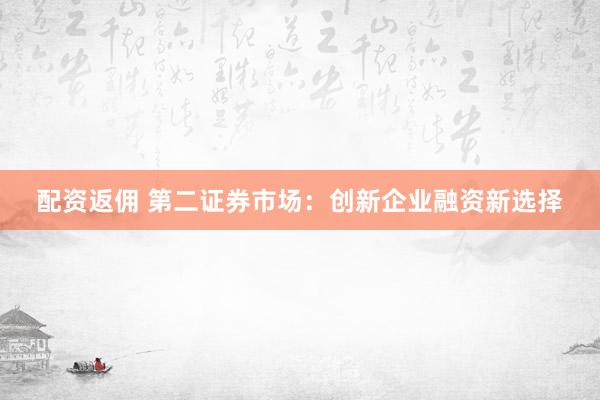 配资返佣 第二证券市场：创新企业融资新选择