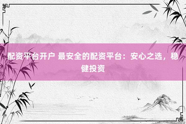 配资平台开户 最安全的配资平台：安心之选，稳健投资
