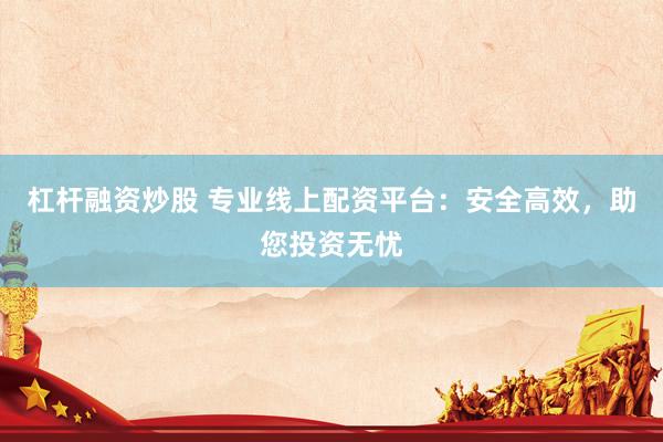 杠杆融资炒股 专业线上配资平台：安全高效，助您投资无忧