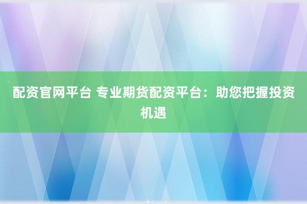 配资官网平台 专业期货配资平台：助您把握投资机遇