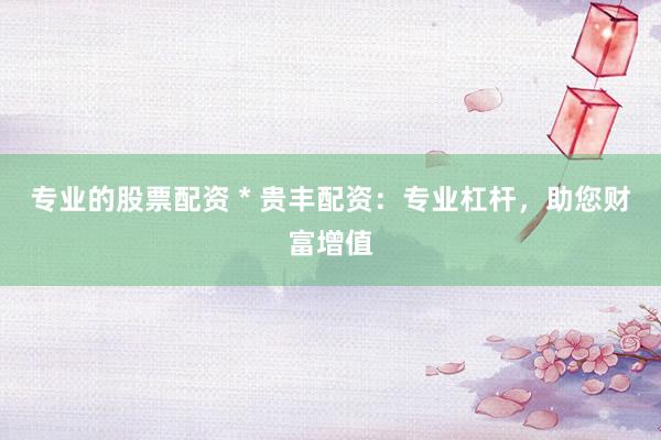 专业的股票配资 * 贵丰配资：专业杠杆，助您财富增值