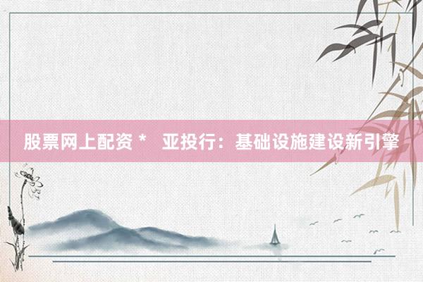 股票网上配资 *   亚投行：基础设施建设新引擎
