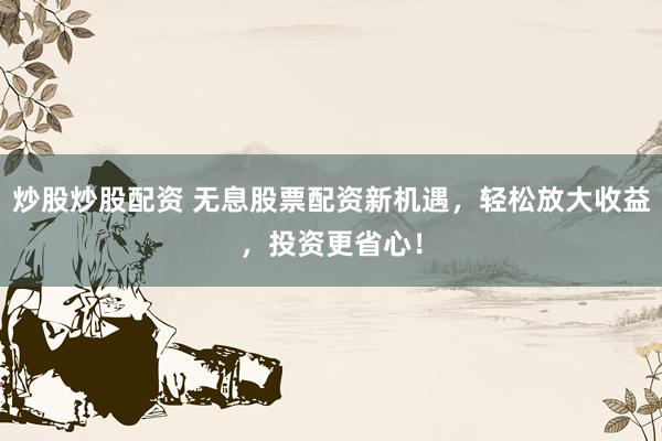 炒股炒股配资 无息股票配资新机遇，轻松放大收益，投资更省心！