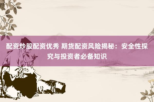 配资炒股配资优秀 期货配资风险揭秘：安全性探究与投资者必备知识