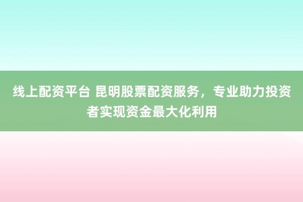 线上配资平台 昆明股票配资服务，专业助力投资者实现资金最大化利用