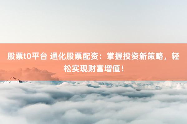 股票t0平台 通化股票配资：掌握投资新策略，轻松实现财富增值！