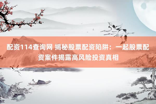 配资114查询网 揭秘股票配资陷阱：一起股票配资案件揭露高风险投资真相