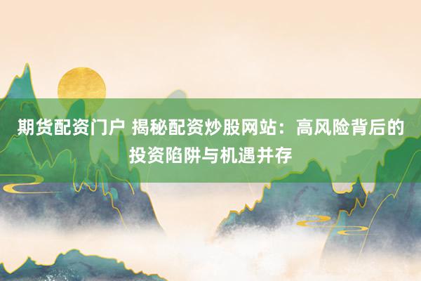 期货配资门户 揭秘配资炒股网站：高风险背后的投资陷阱与机遇并存