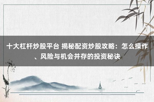 十大杠杆炒股平台 揭秘配资炒股攻略：怎么操作、风险与机会并存的投资秘诀