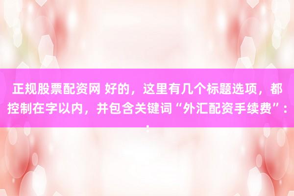 正规股票配资网 好的，这里有几个标题选项，都控制在字以内，并包含关键词“外汇配资手续费”：