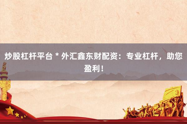 炒股杠杆平台 * 外汇鑫东财配资：专业杠杆，助您盈利！