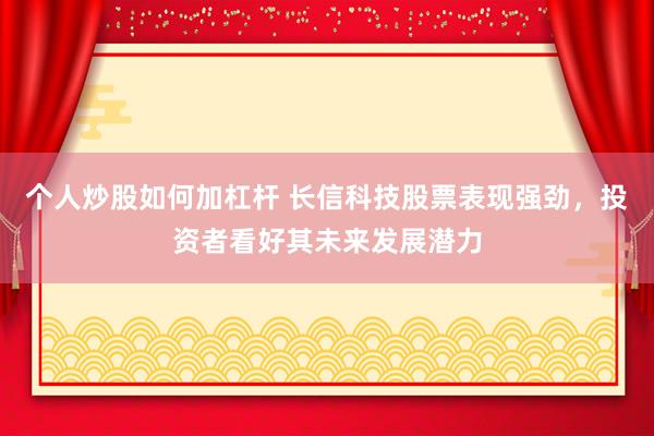 个人炒股如何加杠杆 长信科技股票表现强劲，投资者看好其未来发展潜力
