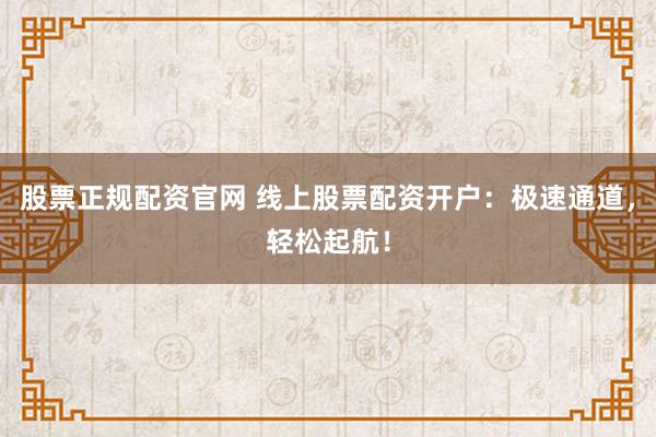股票正规配资官网 线上股票配资开户：极速通道，轻松起航！