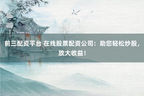 前三配资平台 在线股票配资公司：助您轻松炒股，放大收益！
