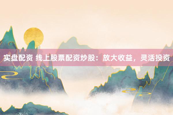 实盘配资 线上股票配资炒股：放大收益，灵活投资
