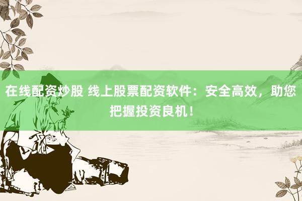在线配资炒股 线上股票配资软件：安全高效，助您把握投资良机！