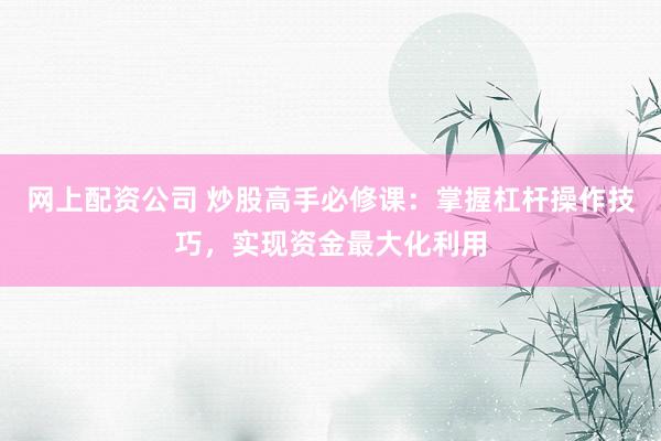 网上配资公司 炒股高手必修课：掌握杠杆操作技巧，实现资金最大化利用