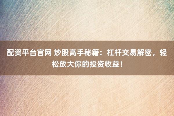 配资平台官网 炒股高手秘籍：杠杆交易解密，轻松放大你的投资收益！